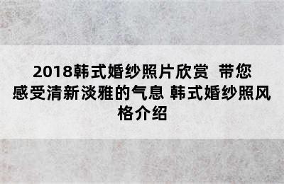 2018韩式婚纱照片欣赏  带您感受清新淡雅的气息 韩式婚纱照风格介绍